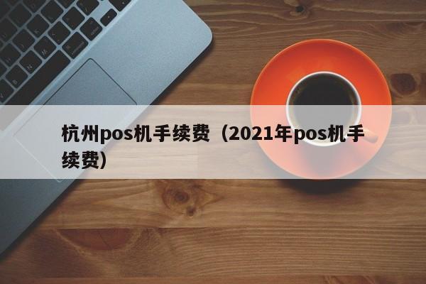 杭州pos机手续费（2021年pos机手续费）