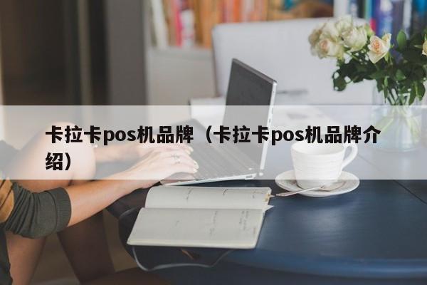 卡拉卡pos机品牌（卡拉卡pos机品牌介绍）