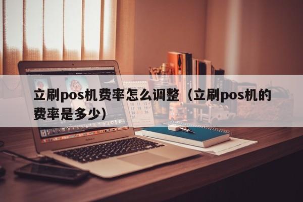 立刷pos机费率怎么调整（立刷pos机的费率是多少）