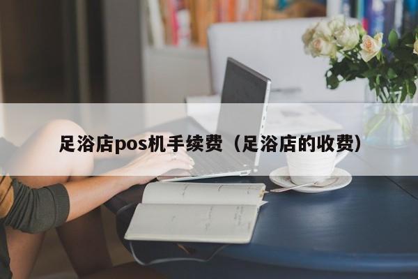 足浴店pos机手续费（足浴店的收费）