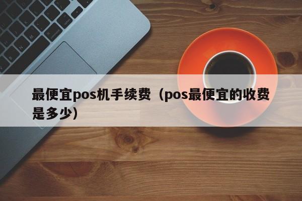 最便宜pos机手续费（pos最便宜的收费是多少）