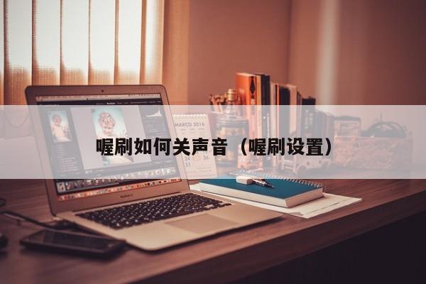 喔刷如何关声音（喔刷设置）