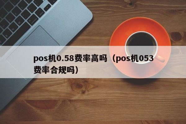 pos机0.58费率高吗（pos机053费率合规吗）