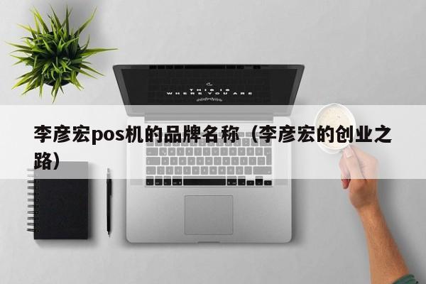 李彦宏pos机的品牌名称（李彦宏的创业之路）