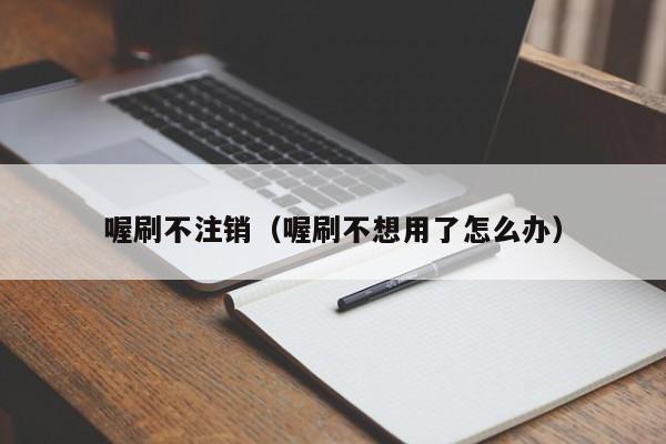 喔刷不注销（喔刷不想用了怎么办）