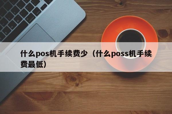 什么pos机手续费少（什么poss机手续费最低）
