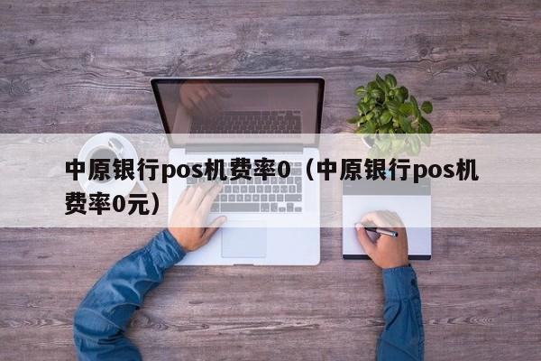 中原银行pos机费率0（中原银行pos机费率0元）