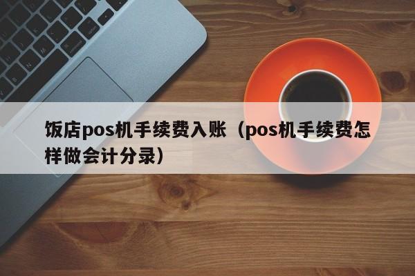 饭店pos机手续费入账（pos机手续费怎样做会计分录）