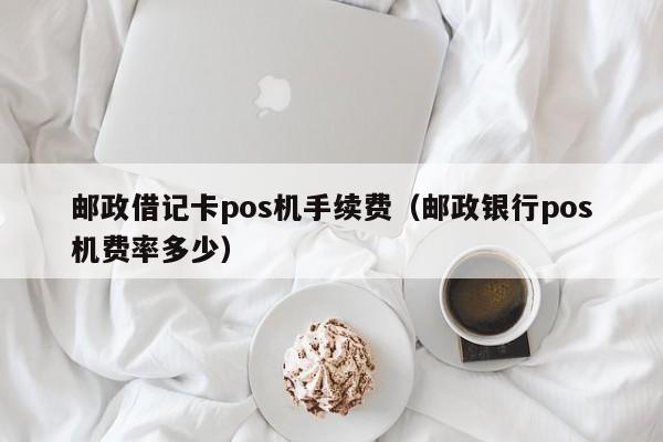 邮政借记卡pos机手续费（邮政银行pos机费率多少）
