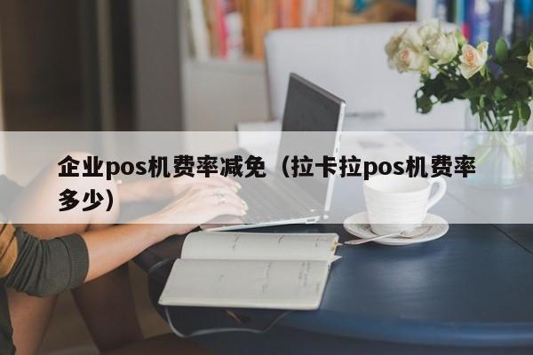 企业pos机费率减免（拉卡拉pos机费率多少）