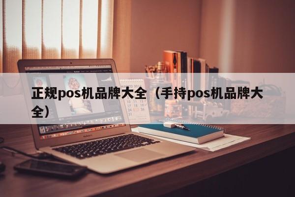 正规pos机品牌大全（手持pos机品牌大全）