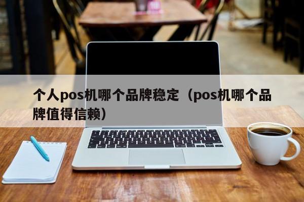 个人pos机哪个品牌稳定（pos机哪个品牌值得信赖）