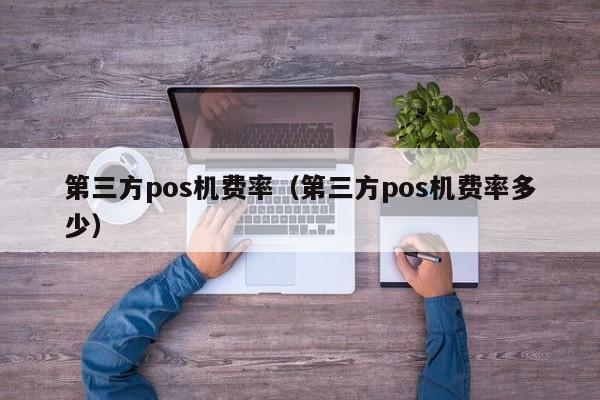 第三方pos机费率（第三方pos机费率多少）