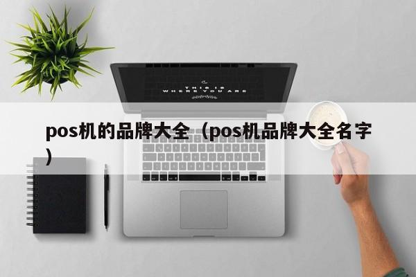pos机的品牌大全（pos机品牌大全名字）