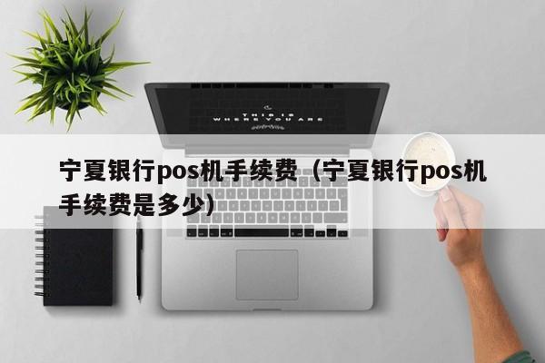 宁夏银行pos机手续费（宁夏银行pos机手续费是多少）