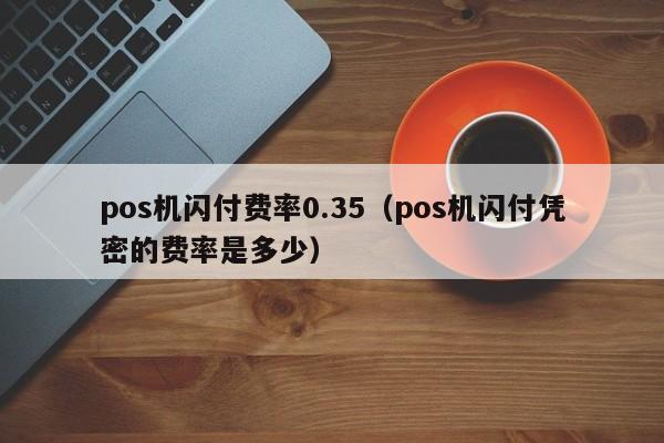 pos机闪付费率0.35（pos机闪付凭密的费率是多少）