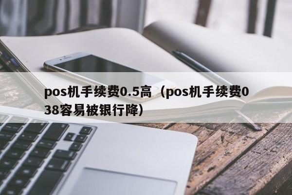 pos机手续费0.5高（pos机手续费038容易被银行降）