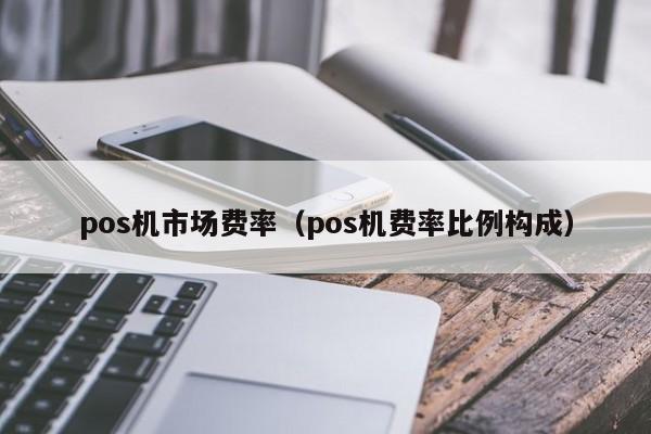 pos机市场费率（pos机费率比例构成）