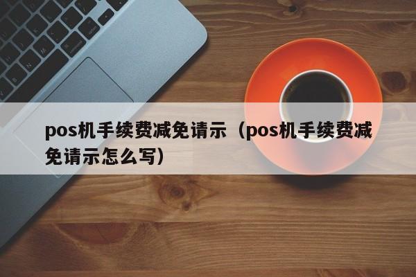 pos机手续费减免请示（pos机手续费减免请示怎么写）