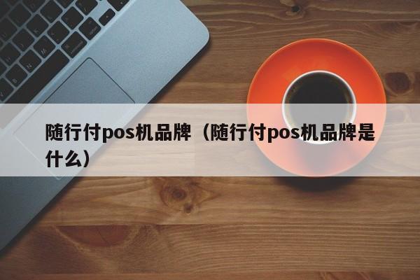 随行付pos机品牌（随行付pos机品牌是什么）