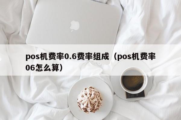 pos机费率0.6费率组成（pos机费率06怎么算）