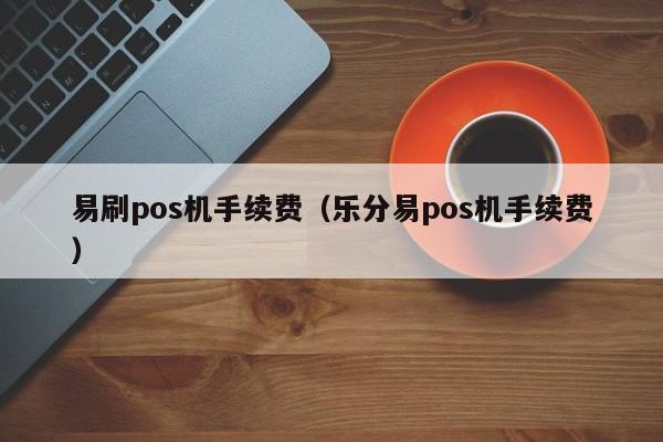 易刷pos机手续费（乐分易pos机手续费）