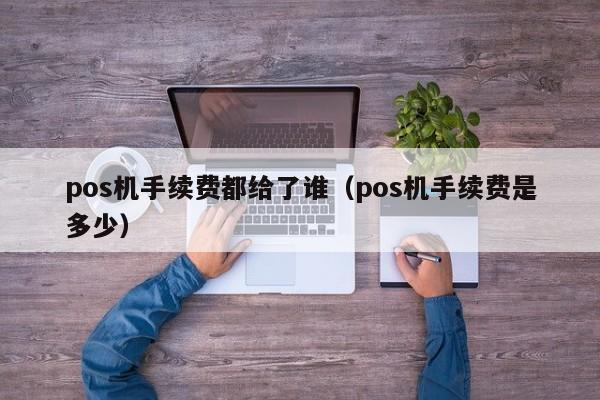pos机手续费都给了谁（pos机手续费是多少）
