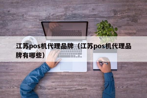 江苏pos机代理品牌（江苏pos机代理品牌有哪些）