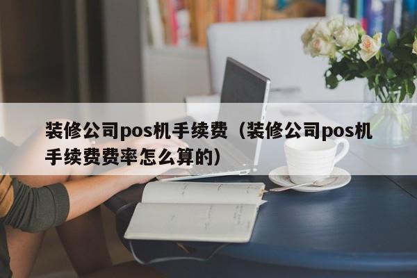 装修公司pos机手续费（装修公司pos机手续费费率怎么算的）
