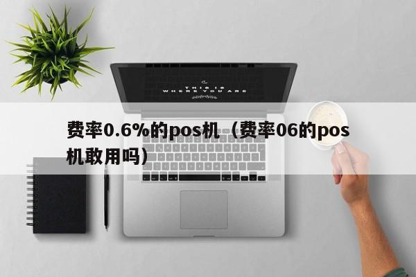 费率0.6%的pos机（费率06的pos机敢用吗）