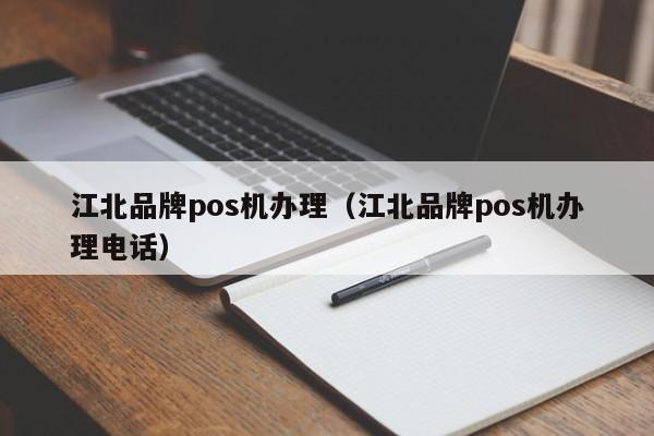 江北品牌pos机办理（江北品牌pos机办理电话）