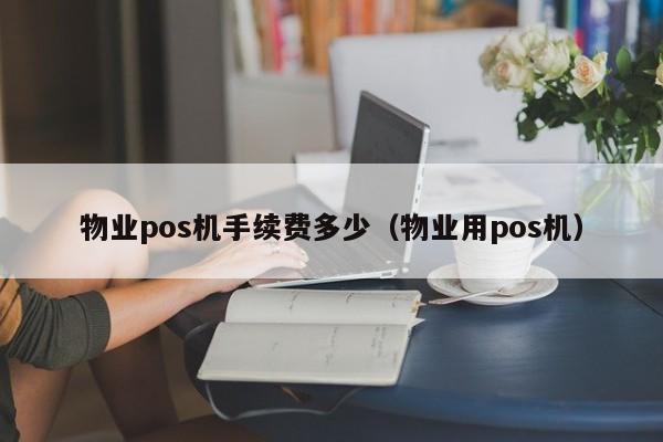 物业pos机手续费多少（物业用pos机）