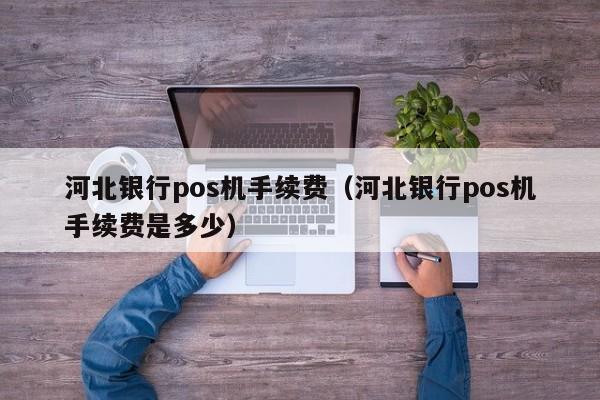 河北银行pos机手续费（河北银行pos机手续费是多少）