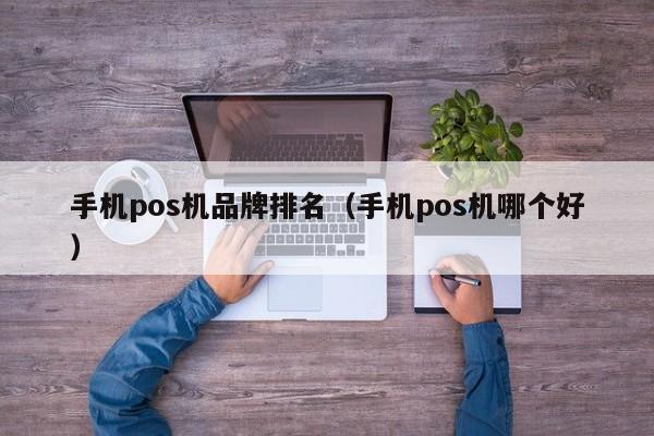 手机pos机品牌排名（手机pos机哪个好）