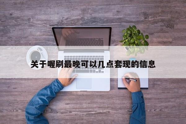 关于喔刷最晚可以几点套现的信息