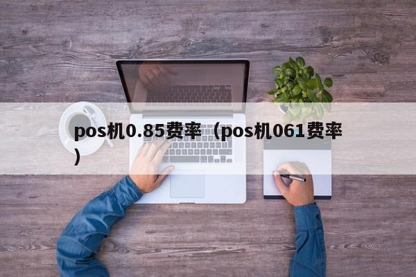 pos机0.85费率（pos机061费率）