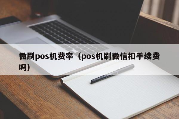 微刷pos机费率（pos机刷微信扣手续费吗）