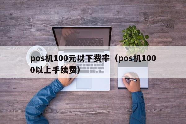 pos机100元以下费率（pos机1000以上手续费）