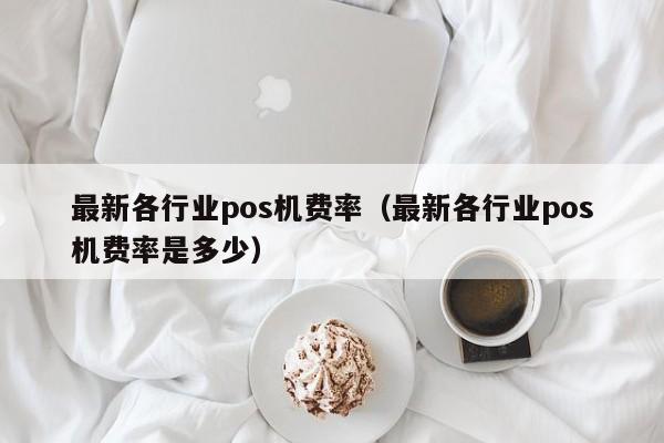 最新各行业pos机费率（最新各行业pos机费率是多少）