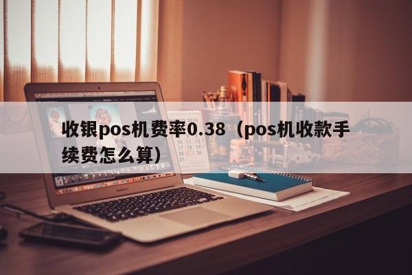 收银pos机费率0.38（pos机收款手续费怎么算）