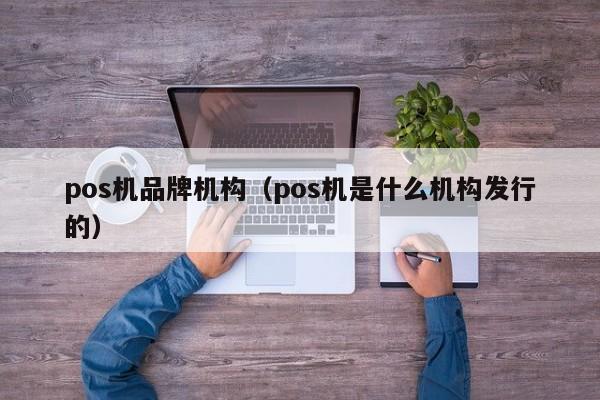 pos机品牌机构（pos机是什么机构发行的）