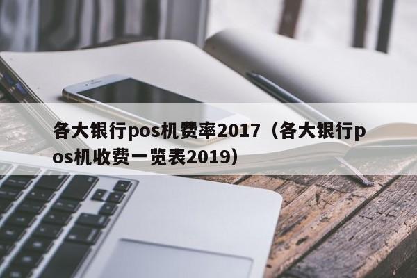 各大银行pos机费率2017（各大银行pos机收费一览表2019）