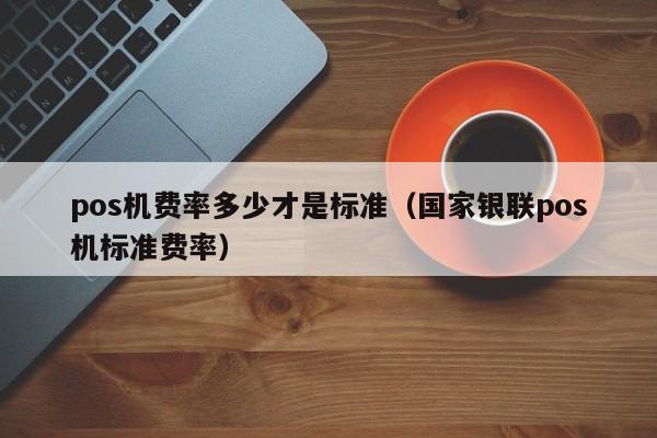 pos机费率多少才是标准（国家银联pos机标准费率）