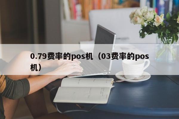 0.79费率的pos机（03费率的pos机）