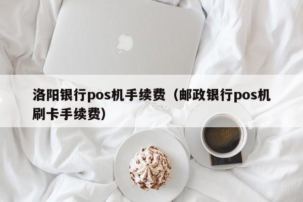 洛阳银行pos机手续费（邮政银行pos机刷卡手续费）