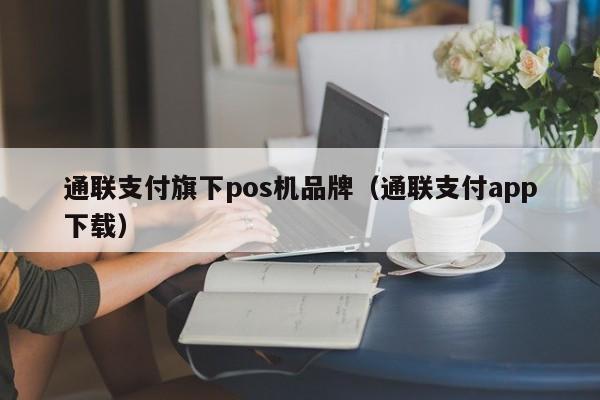 通联支付旗下pos机品牌（通联支付app下载）