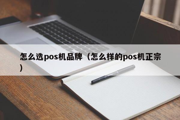 怎么选pos机品牌（怎么样的pos机正宗）