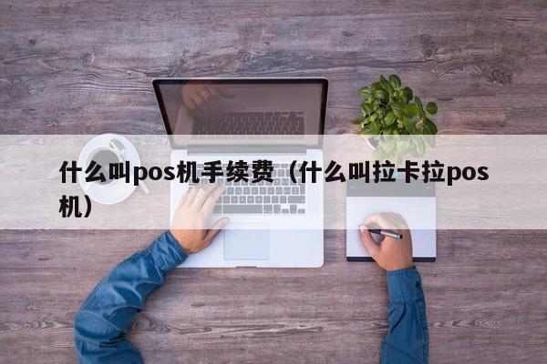 什么叫pos机手续费（什么叫拉卡拉pos机）