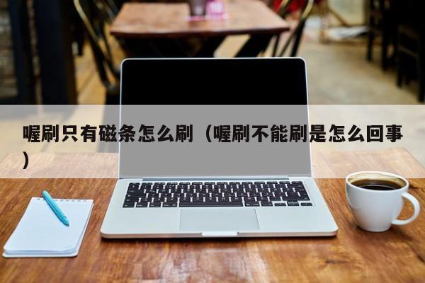 喔刷只有磁条怎么刷（喔刷不能刷是怎么回事）