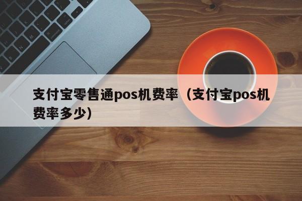支付宝零售通pos机费率（支付宝pos机费率多少）